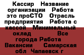 Кассир › Название организации ­ Работа-это проСТО › Отрасль предприятия ­ Работа с кассой › Минимальный оклад ­ 22 000 - Все города Работа » Вакансии   . Самарская обл.,Чапаевск г.